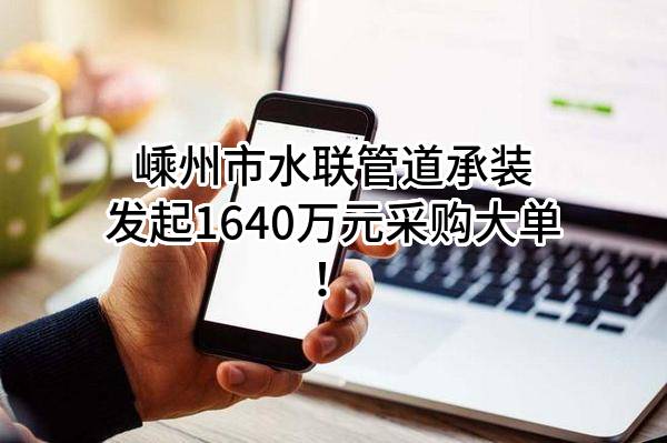 嵊州市水联管道承装有限公司最新发起1640万元采购大单！
