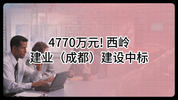 4770万元! 西岭建业（成都）建设有限公司中标
