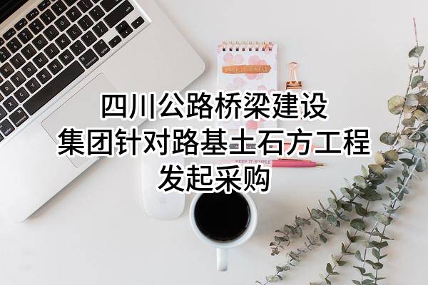 四川公路桥梁建设集团有限公司针对路基土石方工程发起采购