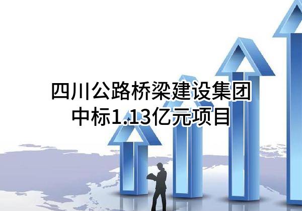 四川公路桥梁建设集团有限公司中标1.13亿元项目