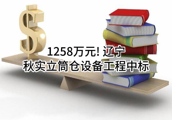 1258万元! 辽宁秋实立筒仓设备工程有限公司中标