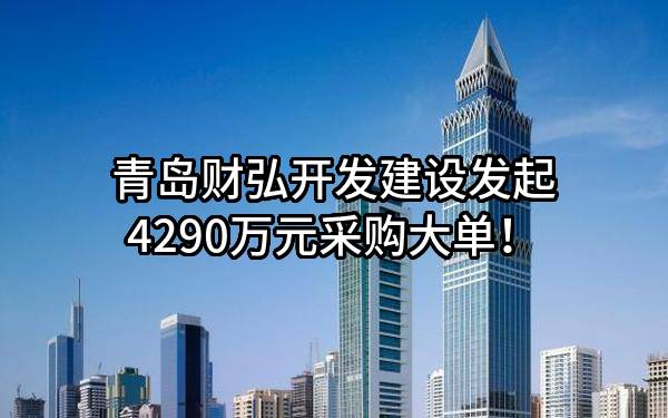 青岛财弘开发建设有限公司最新发起4290万元采购大单！