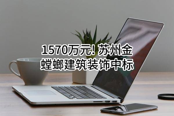1570万元! 苏州金螳螂建筑装饰股份有限公司中标