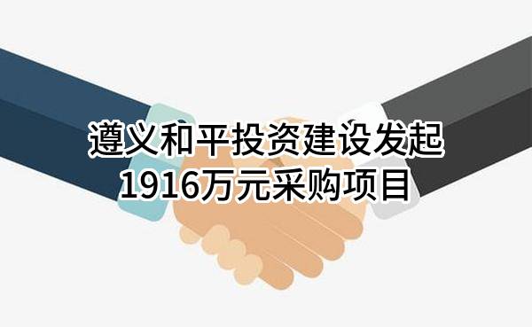 遵义和平投资建设有限责任公司最新发起1916万元采购项目