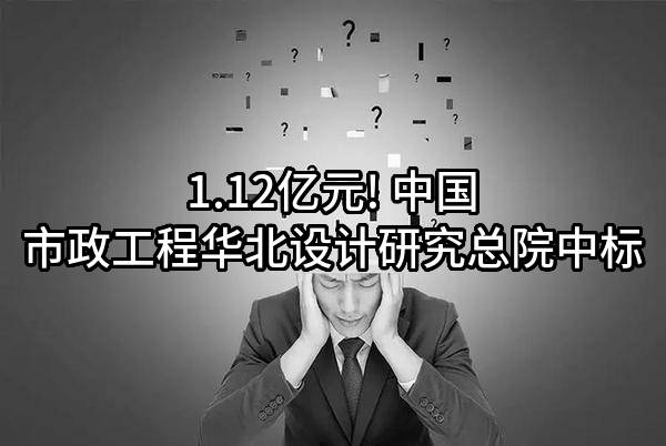 1.12亿元! 中国市政工程华北设计研究总院有限公司中标