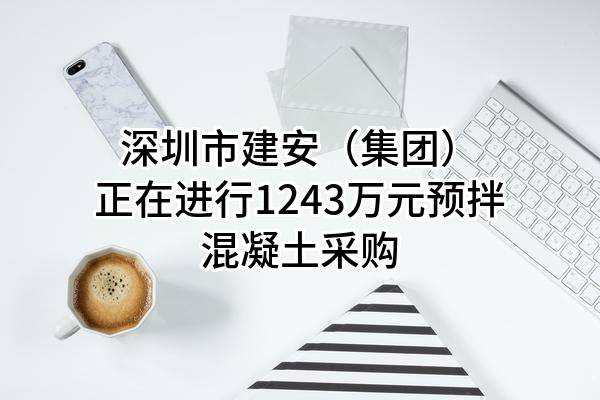 深圳市建安（集团）股份有限公司正在进行1243万元预拌混凝土采购