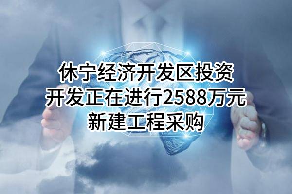 休宁经济开发区投资开发有限公司正在进行2588万元新建工程采购