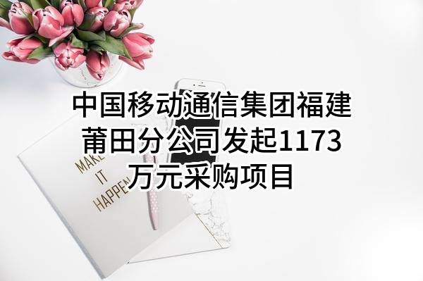 中国移动通信集团福建有限公司莆田分公司最新发起1173万元采购项目