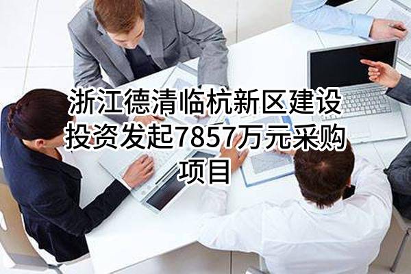 浙江德清临杭新区建设投资有限公司最新发起7857万元采购项目