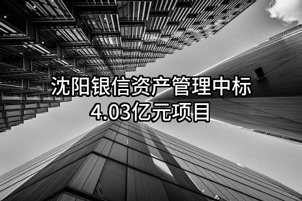 沈阳银信资产管理有限公司中标4.03亿元项目