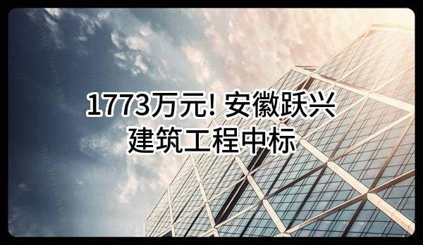 1773万元! 安徽跃兴建筑工程有限公司中标