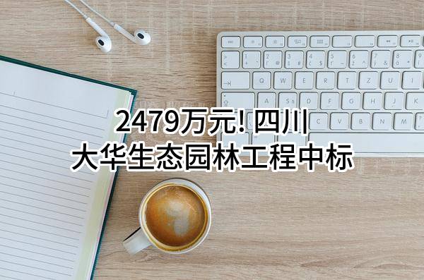 2479万元! 四川大华生态园林工程有限公司中标