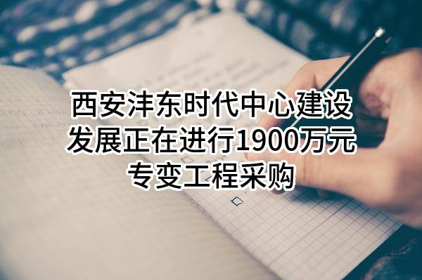 西安沣东时代中心建设发展有限公司正在进行1900万元专变工程采购