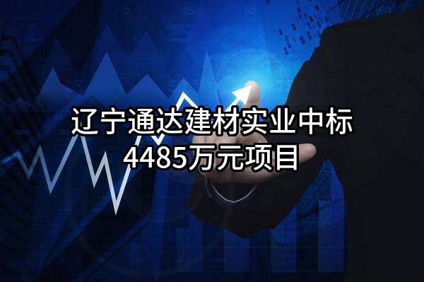 辽宁通达建材实业有限公司中标4485万元项目
