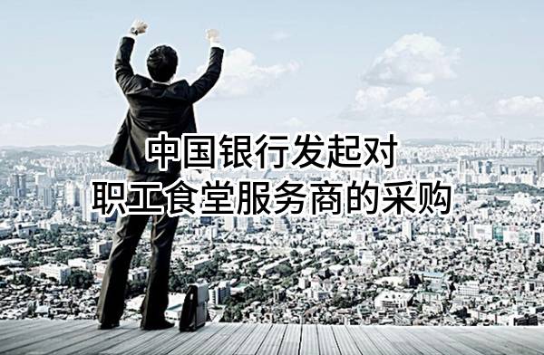 中国银行股份有限公司发起对职工食堂服务商的采购