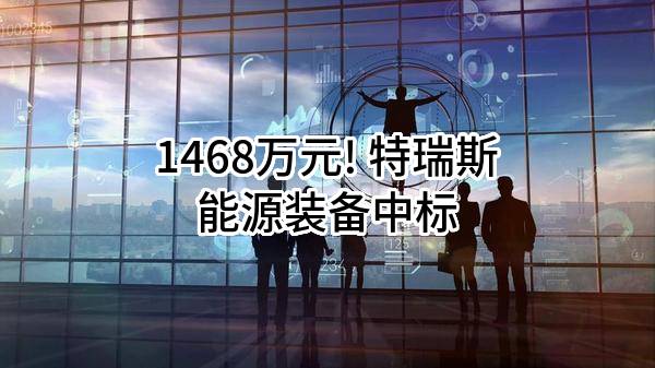 1468万元! 特瑞斯能源装备股份有限公司中标
