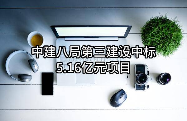 中建八局第三建设有限公司中标5.16亿元项目