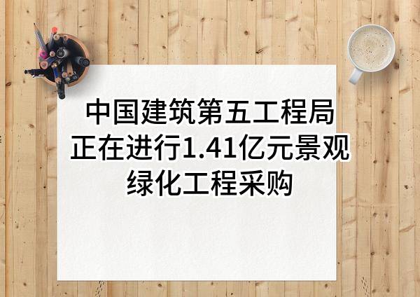 中国建筑第五工程局有限公司正在进行1.41亿元景观绿化工程采购