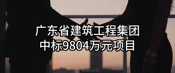 广东省建筑工程集团股份有限公司中标9804万元项目