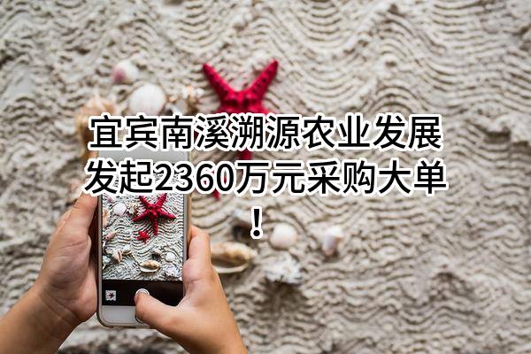 宜宾南溪溯源农业发展有限公司最新发起2360万元采购大单！