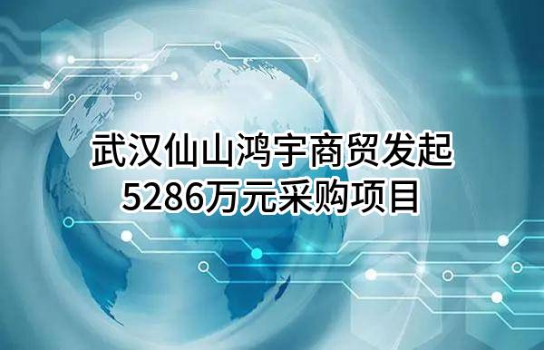 武汉仙山鸿宇商贸有限公司最新发起5286万元采购项目