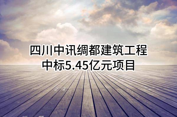 四川中讯绸都建筑工程有限公司中标5.45亿元项目
