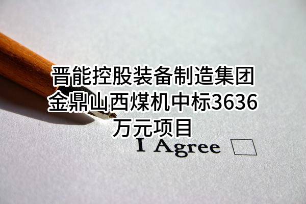 晋能控股装备制造集团金鼎山西煤机有限责任公司中标3636万元项目