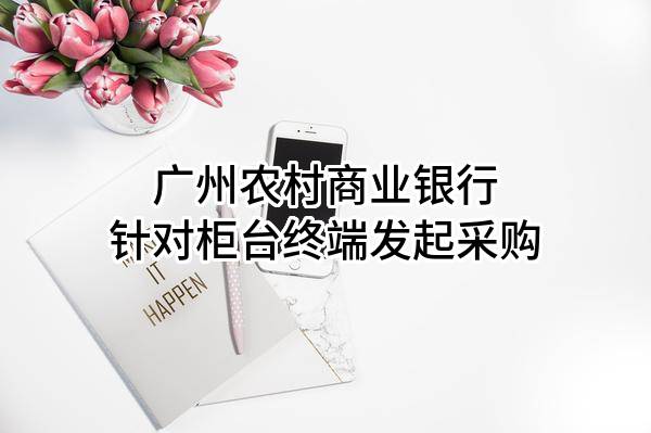 广州农村商业银行股份有限公司针对柜台终端发起采购