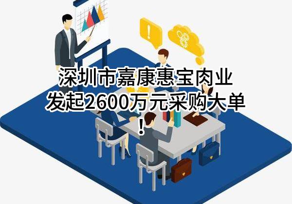 深圳市嘉康惠宝肉业有限公司最新发起2600万元采购大单！
