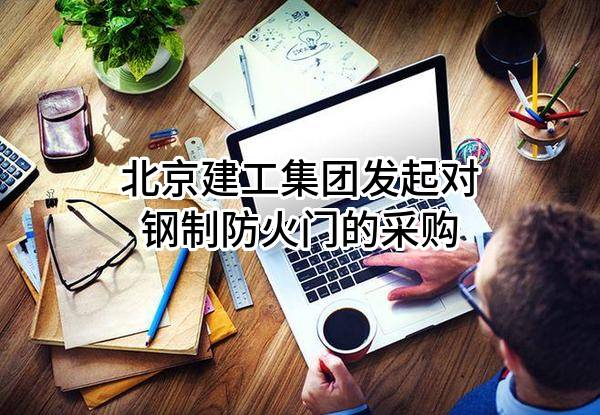 北京建工集团有限责任公司发起对钢制防火门的采购