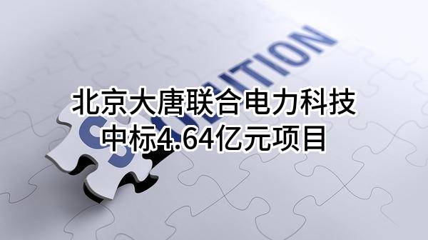 北京大唐联合电力科技有限公司中标4.64亿元项目