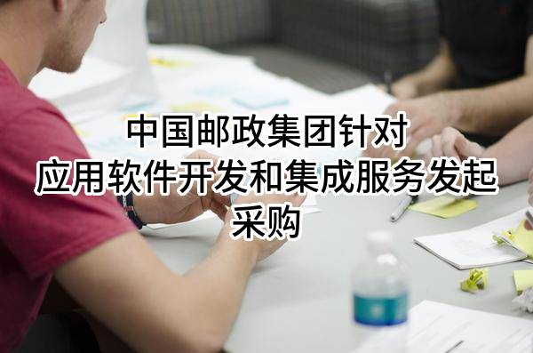 中国邮政集团有限公司针对应用软件开发和集成服务发起采购