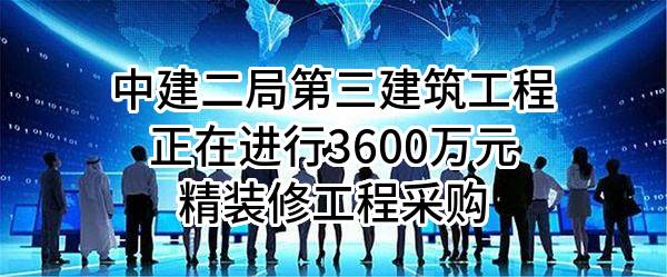 中建二局第三建筑工程有限公司正在进行3600万元精装修工程采购