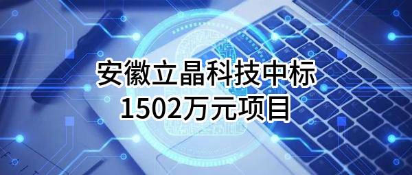 安徽立晶科技有限公司中标1502万元项目