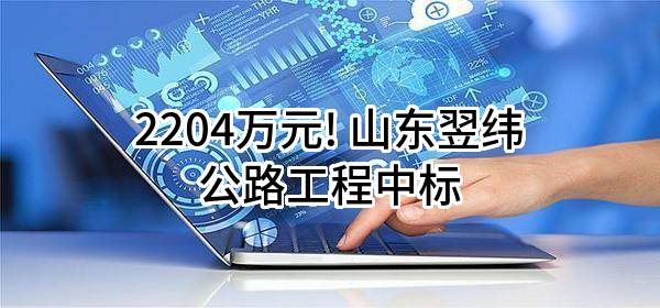 2204万元! 山东翌纬公路工程有限公司中标