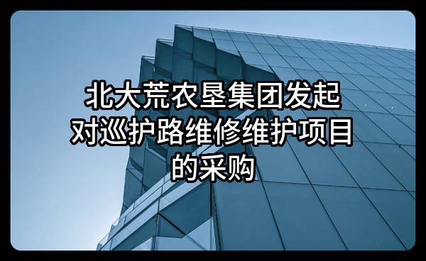 北大荒农垦集团有限公司发起对巡护路维修维护项目的采购