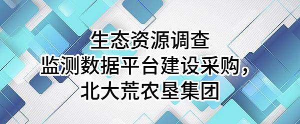 生态资源调查监测数据平台建设采购，北大荒农垦集团有限公司
