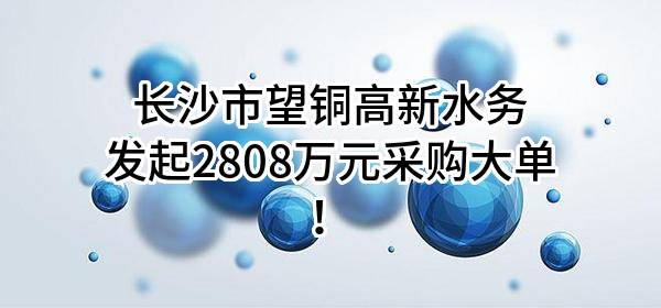 长沙市望铜高新水务有限公司最新发起2808万元采购大单！