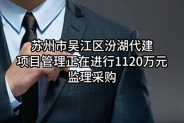 苏州市吴江区汾湖代建项目管理有限公司正在进行1120万元监理采购