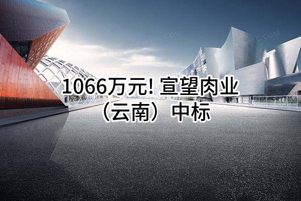 1066万元! 宣望肉业（云南）有限责任公司中标