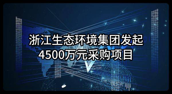浙江生态环境集团有限公司最新发起4500万元采购项目