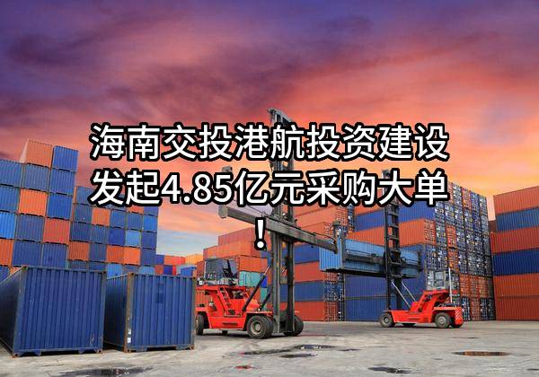 海南交投港航投资建设有限公司最新发起4.85亿元采购大单!