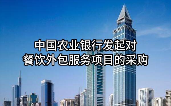 中国农业银行股份有限公司发起对餐饮外包服务项目的采购
