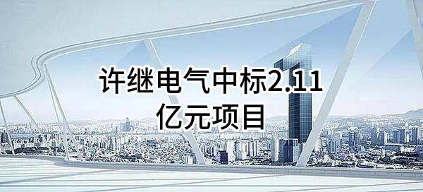 许继电气股份有限公司中标2.11亿元项目