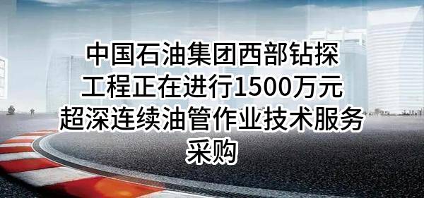 中国石油集团西部钻探工程有限公司正在进行1500万元超深连续油管作业技术服务采购