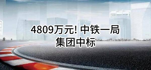 4809万元! 中铁一局集团有限公司中标