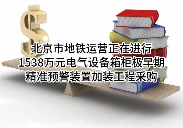 北京市地铁运营有限公司正在进行1538万元电气设备箱柜极早期精准预警装置加装工程采购