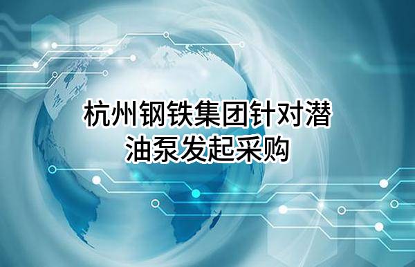 杭州钢铁集团有限公司针对潜油泵发起采购