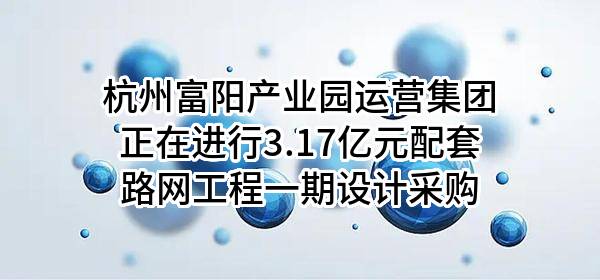 杭州富阳产业园运营集团有限公司正在进行3.17亿元配套路网工程一期设计采购