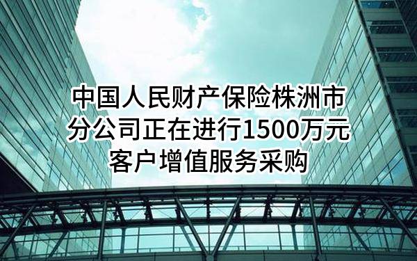 中国人民财产保险股份有限公司株洲市分公司正在进行1500万元客户增值服务采购